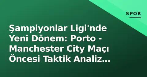 Şampiyonlar Ligi'nde Yeni Dönem: Porto - Manchester City Maçı Öncesi Taktik Analiz ve Kritik Detaylar
