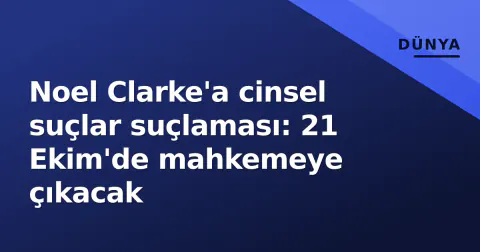 Noel Clarke'a cinsel suçlar suçlaması: 21 Ekim'de mahkemeye çıkacak