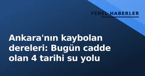 Ankara'nın kaybolan dereleri: Bugün cadde olan 4 tarihi su yolu