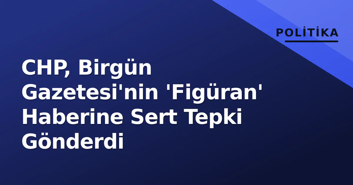 CHP, Birgün Gazetesi'nin 'Figüran' Haberine Sert Tepki Gönderdi CHP, Birgün Gazetesi'nin 'Figüran' Haberine Sert Tepki Gönderdi