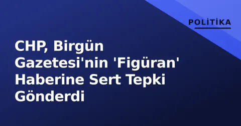 CHP, Birgün Gazetesi'nin 'Figüran' Haberine Sert Tepki Gönderdi