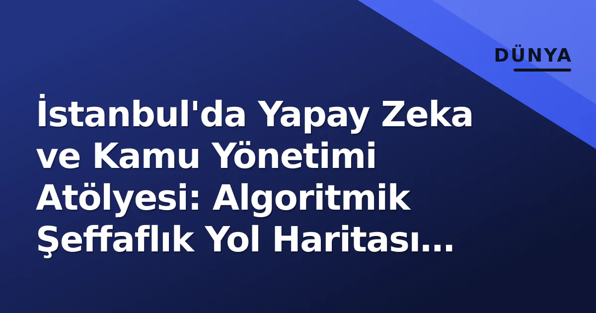 İstanbul'da Yapay Zeka ve Kamu Yönetimi Atölyesi: Algoritmik Şeffaflık Yol Haritası Çizildi İstanbul'da Yapay Zeka ve Kamu Yönetimi Atölyesi: Algoritmik Şeffaflık Yol Haritası Çizildi