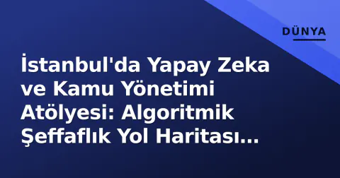 İstanbul'da Yapay Zeka ve Kamu Yönetimi Atölyesi: Algoritmik Şeffaflık Yol Haritası Çizildi