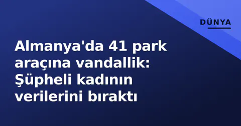 Almanya'da 41 park araçına vandallik: Şüpheli kadının verilerini bıraktı