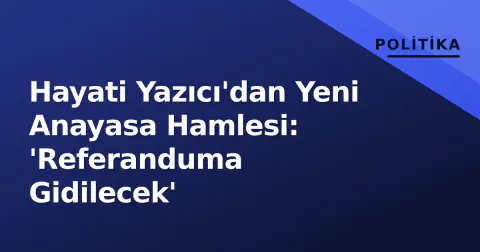 Hayati Yazıcı'dan Yeni Anayasa Hamlesi: 'Referanduma Gidilecek'