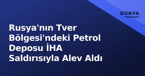 Rusya'nın Tver Bölgesi'ndeki Petrol Deposu İHA Saldırısıyla Alev Aldı