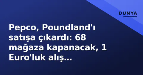 Pepco, Poundland'ı satışa çıkardı: 68 mağaza kapanacak, 1 Euro'luk alış fiyatıyla gündemde