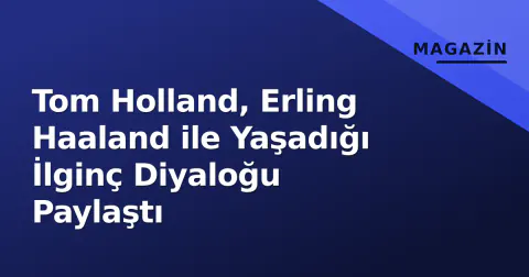 Tom Holland, Erling Haaland ile Yaşadığı İlginç Diyaloğu Paylaştı