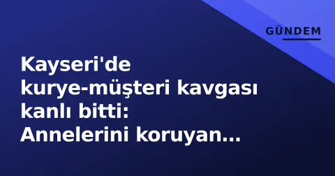 Kayseri'de kurye-müşteri kavgası kanlı bitti: Annelerini koruyan anne ve kurye bıçaklandı, şüpheli gözaltında