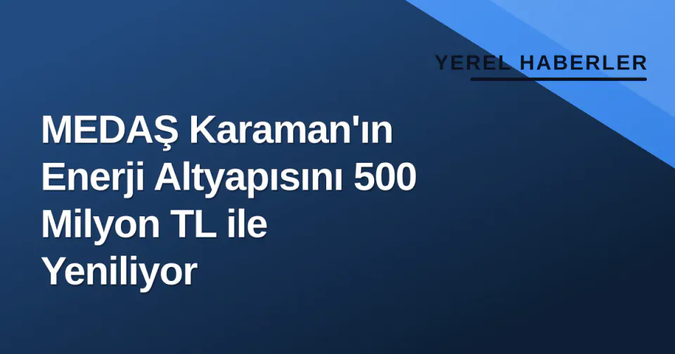 MEDAŞ Karaman'ın Enerji Altyapısını 500 Milyon TL ile Yeniliyor görseli