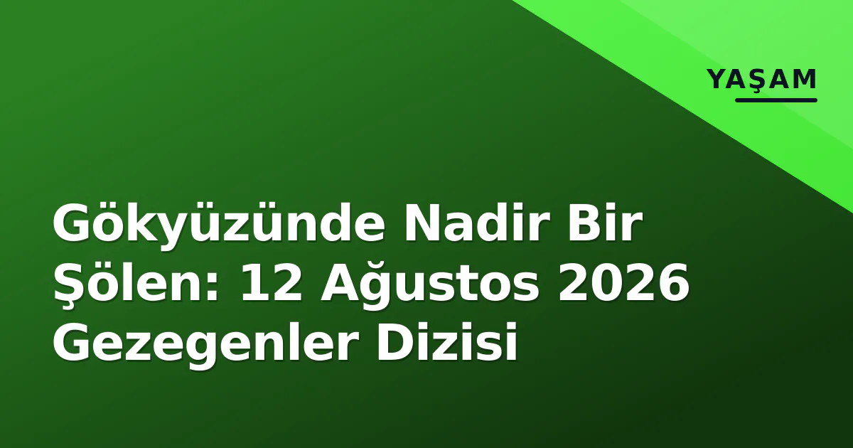 Gökyüzünde Nadir Bir Şölen: 12 Ağustos 2026 Gezegenler Dizisi Gökyüzünde Nadir Bir Şölen: 12 Ağustos 2026 Gezegenler Dizisi