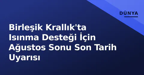 Birleşik Krallık'ta Isınma Desteği İçin Ağustos Sonu Son Tarih Uyarısı