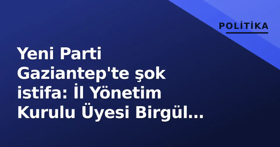 Yeni Parti Gaziantep'te şok istifa: İl Yönetim Kurulu Üyesi Birgül Yonca Kaplan görevini bıraktı görseli