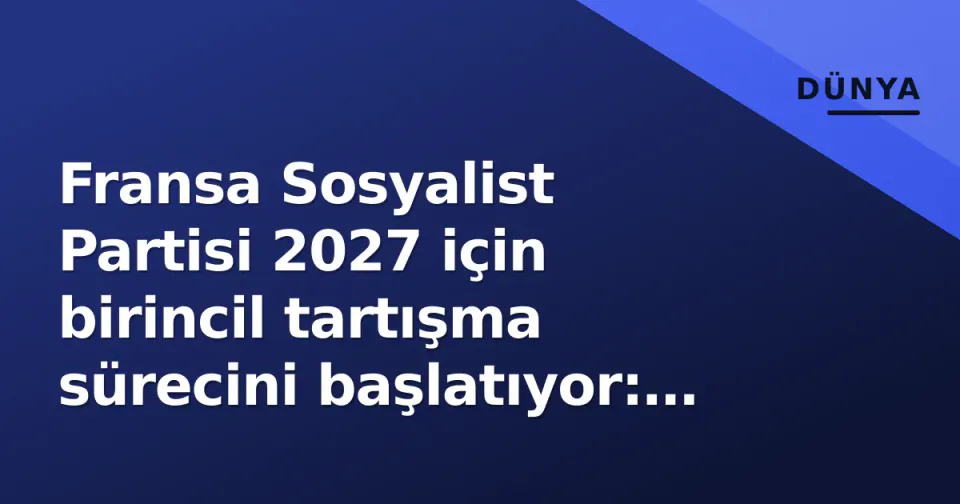 Fransa Sosyalist Partisi 2027 için birincil tartışma sürecini başlatıyor: Adaylar, tarihler ve NFP dengesindeki riskler