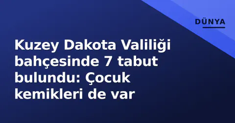 Kuzey Dakota Valiliği bahçesinde 7 tabut bulundu: Çocuk kemikleri de var