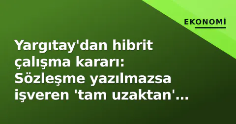 Yargıtay'dan hibrit çalışma kararı: Sözleşme yazılmazsa işveren 'tam uzaktan' maaşı ve tazminatı öder
