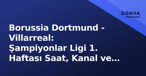 Borussia Dortmund - Villarreal: Şampiyonlar Ligi 1. Haftası Saat, Kanal ve Muhtemel Kadrolar