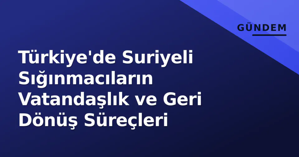 Türkiye'de Suriyeli Sığınmacıların Vatandaşlık ve Geri Dönüş Süreçleri görseli