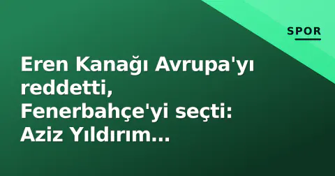 Eren Kanağı Avrupa'yı reddetti, Fenerbahçe'yi seçti: Aziz Yıldırım ailesiyle görüştü