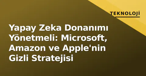 Yapay Zeka Donanımı Yönetmeli: Microsoft, Amazon ve Apple'nin Gizli Stratejisi