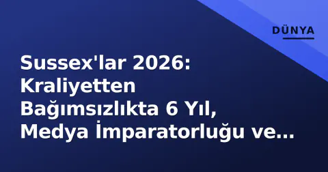 Sussex'lar 2026: Kraliyetten Bağımsızlıkta 6 Yıl, Medya İmparatorluğu ve Donmuş Aile Bağları