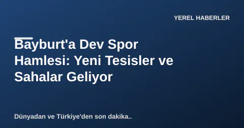 Bayburt'a Dev Spor Hamlesi: Yeni Tesisler ve Sahalar Geliyor