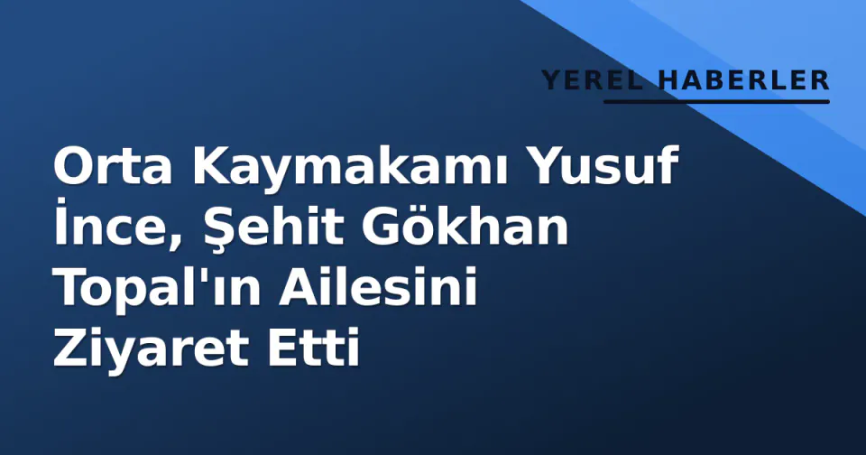 Orta Kaymakamı Yusuf İnce, Şehit Gökhan Topal'ın Ailesini Ziyaret Etti görseli