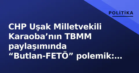 CHP Uşak Milletvekili Karaoba’nın TBMM paylaşımında “Butlan-FETÖ” polemik: Yorumlar havada uçuştu