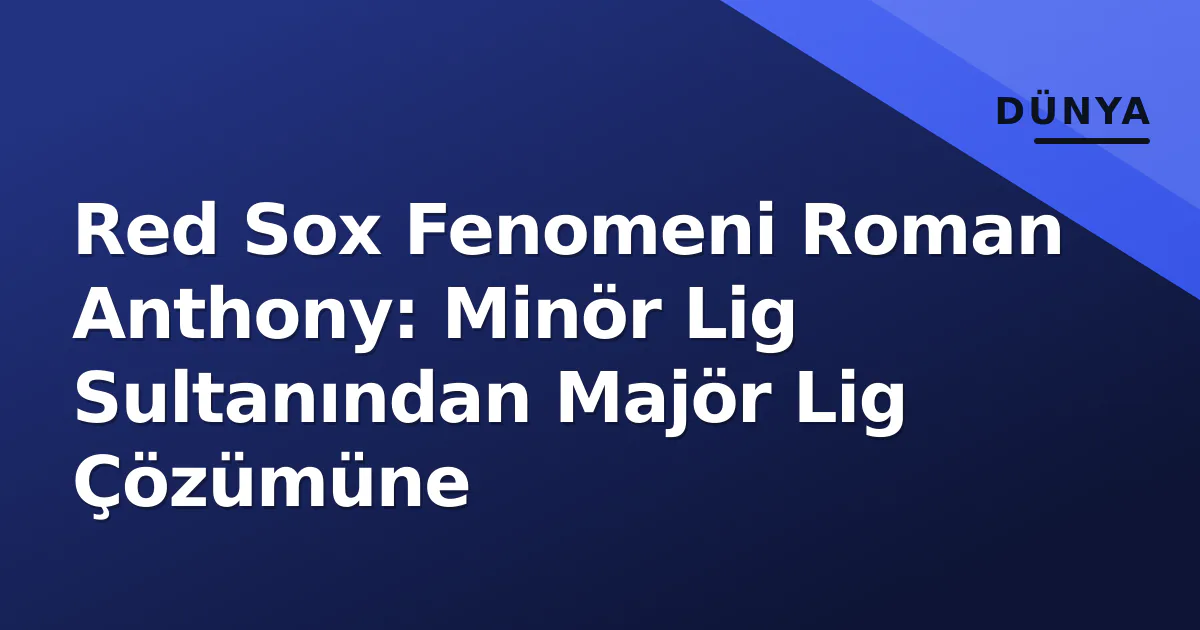 Red Sox Fenomeni Roman Anthony: Minör Lig Sultanından Majör Lig Çözümüne Red Sox Fenomeni Roman Anthony: Minör Lig Sultanından Majör Lig Çözümüne