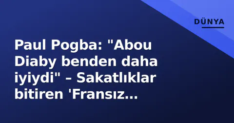 Paul Pogba: "Abou Diaby benden daha iyiydi" – Sakatlıklar bitiren 'Fransız Zidane' hayali