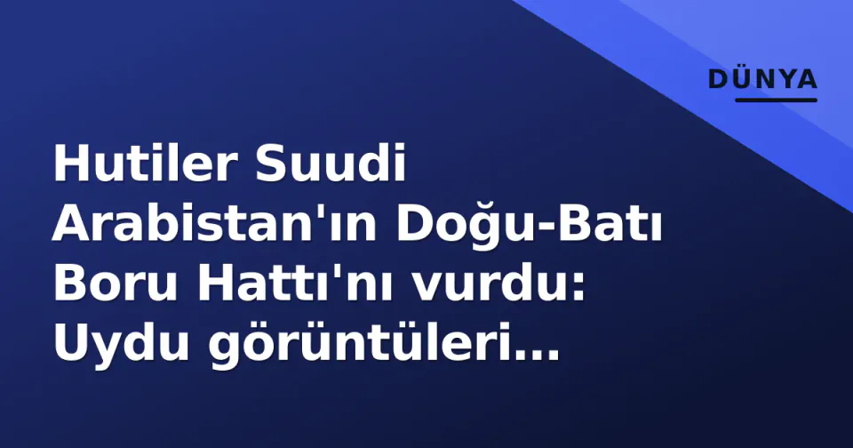 Hutiler Suudi Arabistan'ın Doğu-Batı Boru Hattı'nı vurdu: Uydu görüntüleri hasarı belgeledi görseli