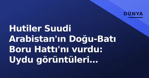 Hutiler Suudi Arabistan'ın Doğu-Batı Boru Hattı'nı vurdu: Uydu görüntüleri hasarı belgeledi
