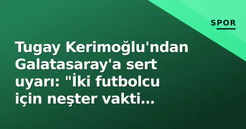 Tugay Kerimoğlu'ndan Galatasaray'a sert uyarı: "İki futbolcu için neşter vakti geldi"
