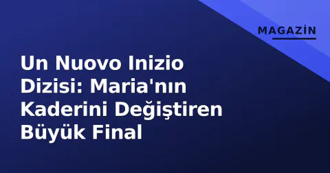 Un Nuovo Inizio Dizisi: Maria'nın Kaderini Değiştiren Büyük Final