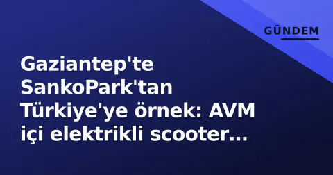 Gaziantep'te SankoPark'tan Türkiye'ye örnek: AVM içi elektrikli scooter girişi yasaklandı