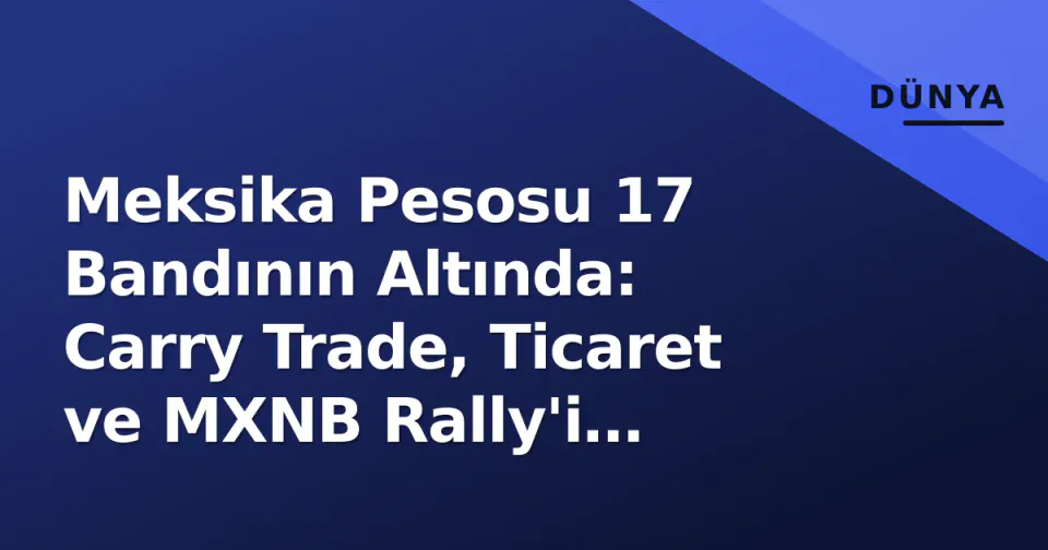 Meksika Pesosu 17 Bandının Altında: Carry Trade, Ticaret ve MXNB Rally'i Besliyor görseli