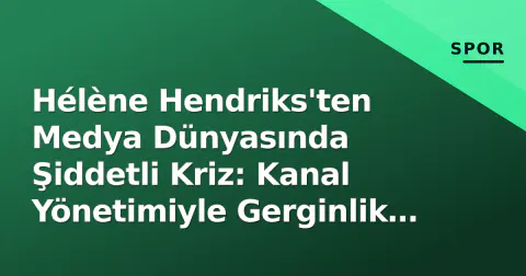 Hélène Hendriks'ten Medya Dünyasında Şiddetli Kriz: Kanal Yönetimiyle Gerginlik Tırmanıyor