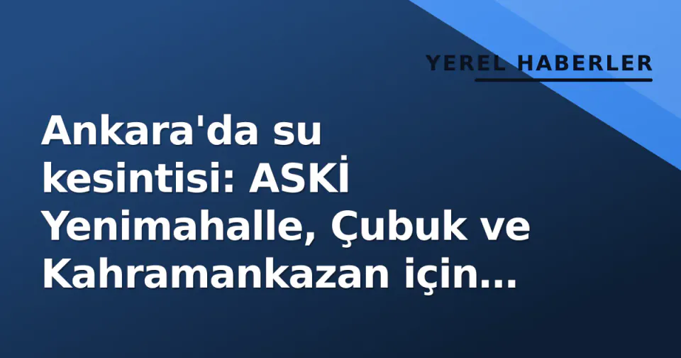 Ankara'da su kesintisi: ASKİ Yenimahalle, Çubuk ve Kahramankazan için duyurdu görseli