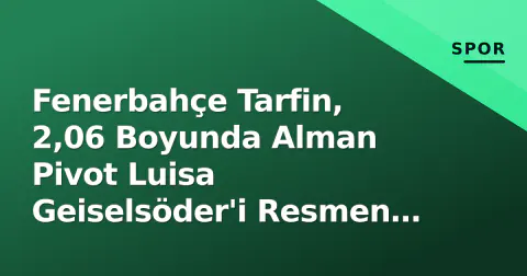 Fenerbahçe Tarfin, 2,06 Boyunda Alman Pivot Luisa Geiselsöder'i Resmen Duyurdu