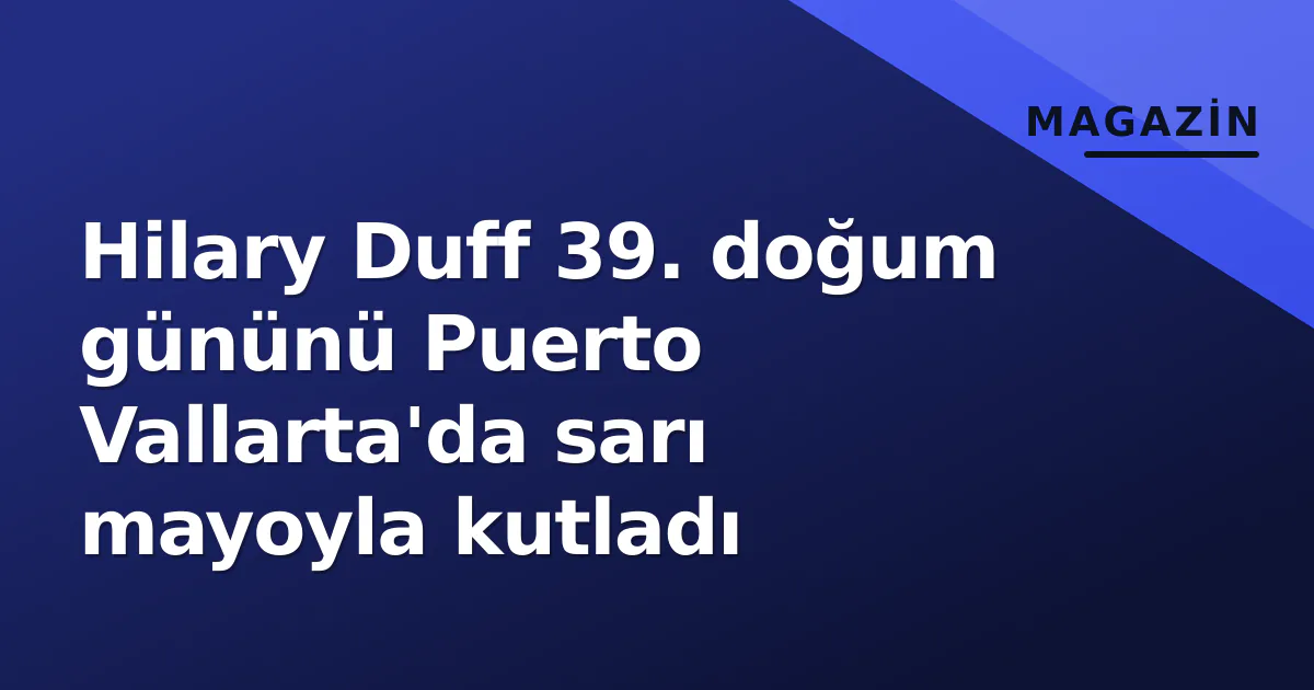 Hilary Duff 39. doğum gününü Puerto Vallarta'da sarı mayoyla kutladı Hilary Duff 39. doğum gününü Puerto Vallarta'da sarı mayoyla kutladı