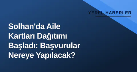 Solhan'da Aile Kartları Dağıtımı Başladı: Başvurular Nereye Yapılacak?