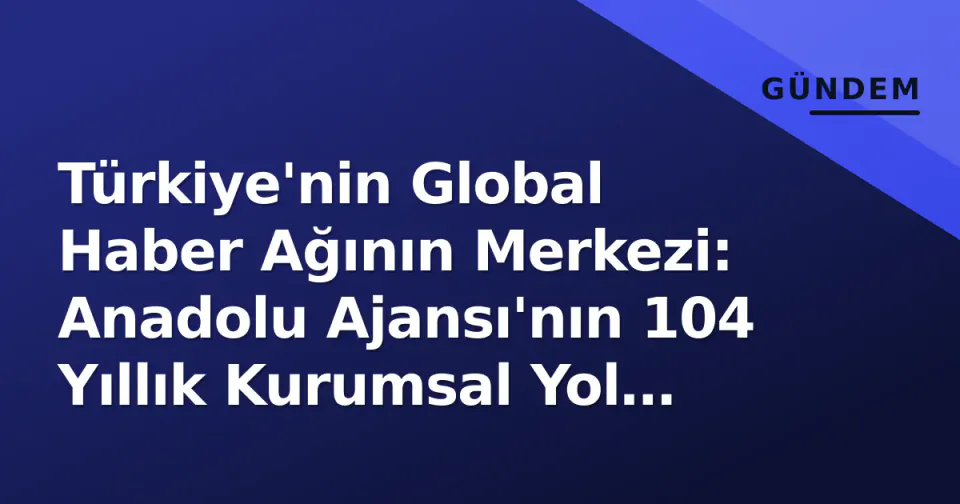 Türkiye'nin Global Haber Ağının Merkezi: Anadolu Ajansı'nın 104 Yıllık Kurumsal Yol Haritası görseli