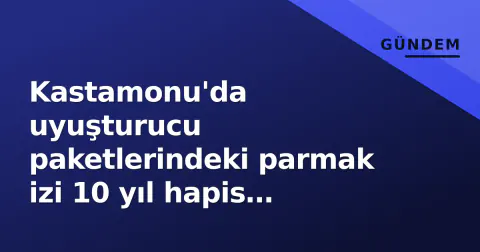 Kastamonu'da uyuşturucu paketlerindeki parmak izi 10 yıl hapis getirdi