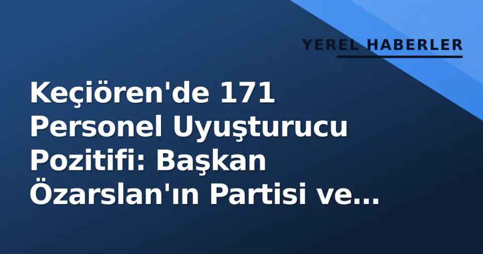 Keçiören'de 171 Personel Uyuşturucu Pozitifi: Başkan Özarslan'ın Partisi ve Gündemi görseli