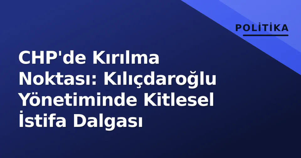 CHP'de Kırılma Noktası: Kılıçdaroğlu Yönetiminde Kitlesel İstifa Dalgası görseli