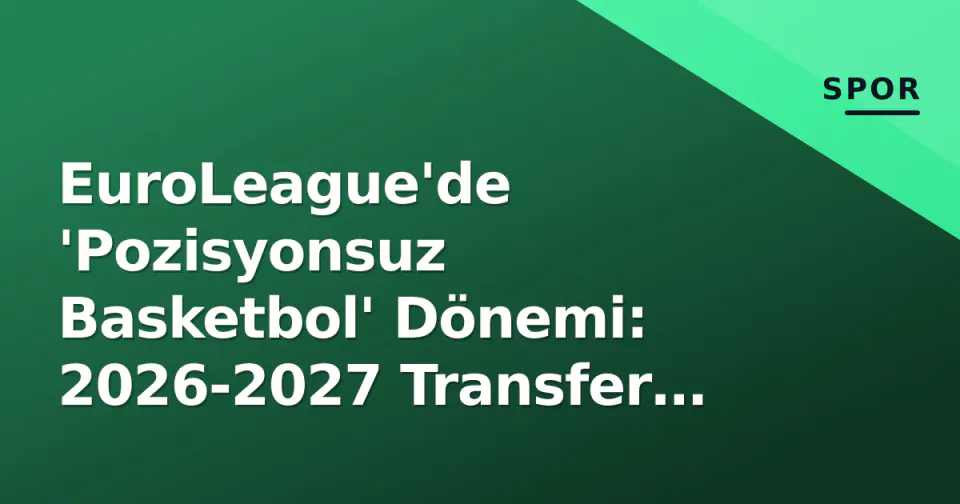 EuroLeague'de 'Pozisyonsuz Basketbol' Dönemi: 2026-2027 Transfer Kodları görseli