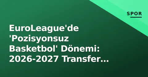 EuroLeague'de 'Pozisyonsuz Basketbol' Dönemi: 2026-2027 Transfer Kodları