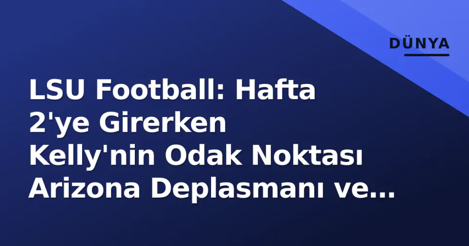 LSU Football: Hafta 2'ye Girerken Kelly'nin Odak Noktası Arizona Deplasmanı ve Yeni SEC Dengesi görseli
