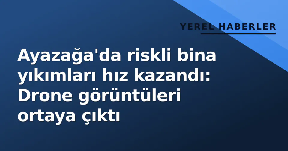 Ayazağa'da riskli bina yıkımları hız kazandı: Drone görüntüleri ortaya çıktı görseli