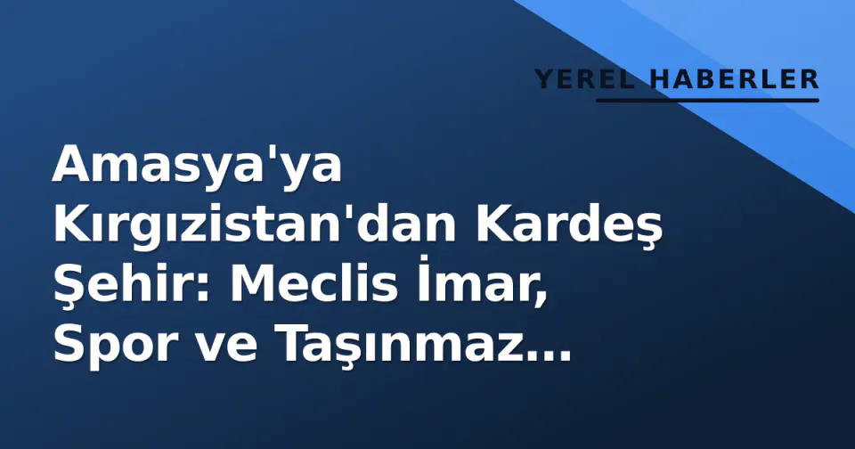 Amasya'ya Kırgızistan'dan Kardeş Şehir: Meclis İmar, Spor ve Taşınmaz Kararlarını Aldı görseli